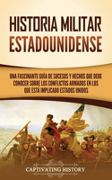 Historia militar estadounidense: Una fascinante guía de sucesos y hechos que debe conocer sobre los conflictos armados en los que está implicado Estados Unidos