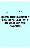 The only thing that makes a good day different from a bad day, Is simply our perception. Journal: A minimalistic Lined Journal / Notebook /Journal /planner/ dairy/ calligraphy Book / lettering book/Gratitude journal/ journal with 120 Pages, 6x9, 