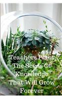 Teachers Plant The Seeds Of Knowledge That Will Grow Forever: Teacher Appreciation Journal containing Inspirational Quotes