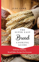 Super Easy Bread Cooking Guide: Delicious And Easy Bread Maker Recipes For Everyone