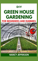 DIY Green House Gardening For Beginners and Dummies: All the details about Setting Up a functioning Greenhouse Garden!