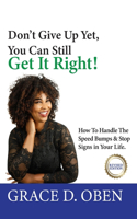 Don't Give Up Yet, You Can Still Get It Right!: How To Handle The Speed Bumps & Stop Signs in Your Life