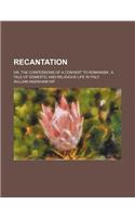 Recantation; Or, the Confessions of a Convert to Romanism a Tale of Domestic and Religious Life in Italy: (English)