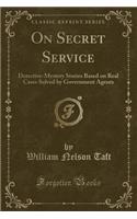 On Secret Service: Detective-Mystery Stories Based on Real Cases Solved by Government Agents (Classic Reprint)