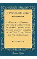 An Unique and Extremely Important Collection of Autograph Letters of the World's Greatest Painters of the Xvth, Xvith, Xviith and Xviiith Centuries (Classic Reprint)