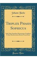 Triplex Phasis Sophicus: Solis Orbe Expeditus Humanæque Fragilitati Et Spei Resurrectionis Rerum Consecratus (Classic Reprint)