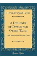 A Designer of Dawns, and Other Tales: Little Stories of the Here and There (Classic Reprint)