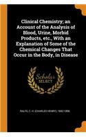 Clinical Chemistry; An Account of the Analysis of Blood, Urine, Morbid Products, Etc., with an Explanation of Some of the Chemical Changes That Occur in the Body, in Disease