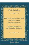 Die KÃ¼nftige Gestaltung Des Deutschen Rechtsstudiums: Nach Den BeschlÃ¼ssen Der Eisenacher Konferenz (Classic Reprint): Nach Den BeschlÃ¼ssen Der Eisenacher Konferenz (Classic Reprint)