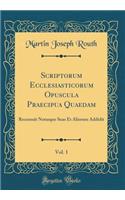 Scriptorum Ecclesiasticorum Opuscula Praecipua Quaedam, Vol. 1: Recensuit Notasque Suas Et Aliorum Addidit (Classic Reprint)