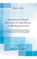 Speeches of Henry Baldwin, in the House of Representatives: On the Bills Reported by Him as Chairman of the Committee of Manufactures, Together with That of Mr. Clay, on the Tariff Bill (Classic Reprint): On the Bills Reported by Him as Chairman of the Committee of Manufactures, Together with That of Mr. Clay, on the Tariff Bill (Classic Reprint)