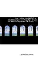 The Life of Fellowship; Or, Meditations on the First Part of the Fifteenth Chapter of the Gospel ...