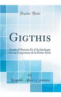 Gigthis: Ã?tude d'Histoire Et d'ArchÃ©ologie Sur Un Emporium de la Petite Syrte (Classic Reprint)
