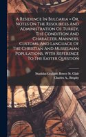 Residence In Bulgaria = Or, Notes On The Resources And Administration Of Turkey, The Condition And Character, Manners, Customs, And Language Of The Christian And Musselman Populations, With Reference To The Easter Question