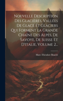 Nouvelle Description Des Glacières, Vallées De Glace Et Glaciers Qui Forment La Grande Chaîne Des Alpes, De Savoye, De Suisse Et D'italie, Volume 2...