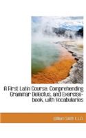 A First Latin Course. Comprehending Grammar Delectus, and Exercise-Book, with Vocabularies