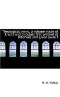 Theological Views, a Volume Made of Tracts and Circulars First Printed at Intervals and Given Away F