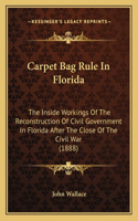 Carpet Bag Rule In Florida: The Inside Workings Of The Reconstruction Of Civil Government In Florida After The Close Of The Civil War (1888)