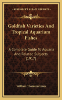 Goldfish Varieties And Tropical Aquarium Fishes: A Complete Guide To Aquaria And Related Subjects (1917)