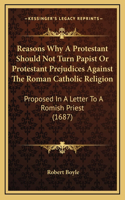 Reasons Why A Protestant Should Not Turn Papist Or Protestant Prejudices Against The Roman Catholic Religion: Proposed In A Letter To A Romish Priest (1687)