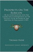 Prospects On The Rubicon: Or An Investigation Into The Causes And Consequences Of The Politics To Be Agitated At The Meeting Of Parliament (1787)