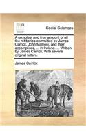 A Compleat and True Account of All the Robberies Committed by James Carrick, John Malhoni, and Their Accomplices, ... in Ireland. ... Written by James Carrick. with Several Original Letters.