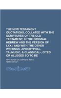 The New Testament Quotations, Collated with the Scriptures of the Old Testament, in the Original Hebrew and the Version of LXX; With Notes & a Complet