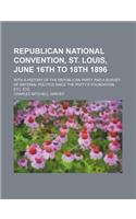 Republican National Convention, St. Louis, June 16th to 18th 1896; With a History of the Republican Party and a Survey of National Politics Since the