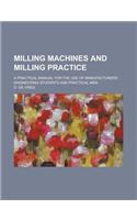 Milling Machines and Milling Practice; A Practical Manual for the Use of Manufacturers, Engineering Students and Practical Men