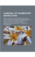 A Manual of Elementary Instruction; For the Use of Public and Private Schools and Normal Classes Containing a Graduated Course of Object Lessons for Training the Senses and Developing the Faculties of Children: (English)