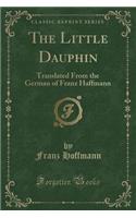 The Little Dauphin: Translated from the German of Franz Haffmann (Classic Reprint)