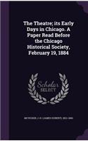 The Theatre; its Early Days in Chicago. A Paper Read Before the Chicago Historical Society, February 19, 1884