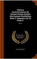 Historia Controversiarum De Divinae Gratiae Auxiliis Sub Summis Pontificibus Sixto V. Clemente Viii. Et Paulo V.