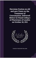 Harveian Oration on old and new Views on the Treatment of Consumption, Delivered Before ter Royal Colleg e of Physicians of London on October 18, 1911