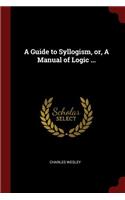 A Guide to Syllogism, Or, a Manual of Logic ...
