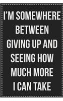 I'm Somewhere Between Giving Up and Seeing How Much More I Can Take