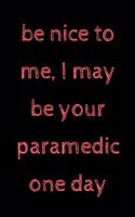 Be nice to me, I may be your paramedic one day