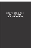 First I Drink The Coffee Then I Do The Things: Blank Lined Composition Notebook, Planner & Journals to write in for women or man - Happiness Motivational and Inspirational Gift