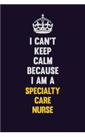 I Can't Keep Calm Because I Am A Specialty care nurse
