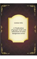 A Vindication of gospel-truth and refutation of some dangerous errors
