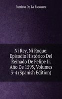 Ni Rey, Ni Roque: Episodio Historico Del Reinado De Felipe Ii. Ano De 1595, Volumes 3-4 (Spanish Edition)