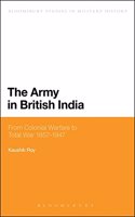 The Army in British India: From Colonial Warfare to Total War 1857 - 1947(Bloomsbury Studies in Military History)
