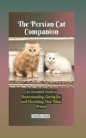 Persian Cat Companion: An Essential Guide to Understanding, Caring for, and Cherishing Your Feline Friend