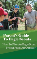 Parent's Guide To Eagle Scouts: How To Plan An Eagle Scout Project From An Outsider