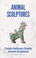 Animal Sculptures: Create Heirloom-Quality Animal Sculptures: Create Life-Like Animal Sculptures