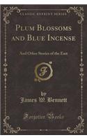 Plum Blossoms and Blue Incense: And Other Stories of the East (Classic Reprint)