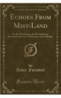 Echoes from Mist-Land: Or the Nibelungen the Revealed Lay, Revealed of Lovers of Romance and Chivalry (Classic Reprint)