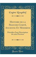 Histoire de la Franche-ComtÃ©, Ancienne Et Moderne: PrÃ©cÃ©dÃ©e d'Une Description de Cette Province (Classic Reprint)