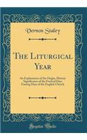 The Liturgical Year: An Explanation of the Origin, History Significance of the Festival Days Fasting Days of the English Church (Classic Reprint)
