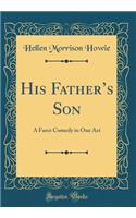 His Fathers Son: A Farce Comedy in One Act (Classic Reprint)